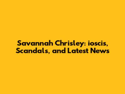 Savannah Chrisley: ioscis, Scandals, and Latest News