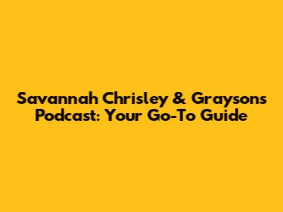 Savannah Chrisley & Grayson's Podcast: Your Go-To Guide