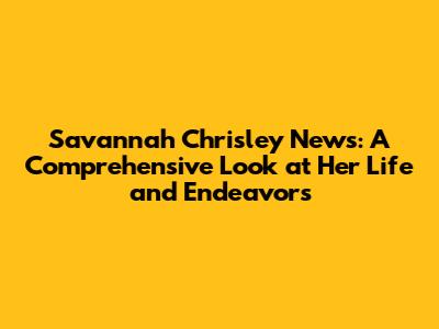 Savannah Chrisley News: A Comprehensive Look at Her Life and Endeavors