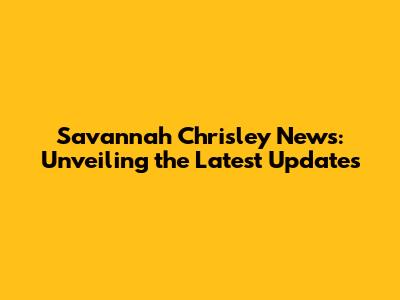 Savannah Chrisley News: Unveiling the Latest Updates