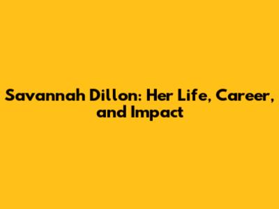 Savannah Dillon: Her Life, Career, and Impact