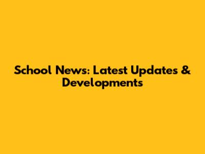 School News: Latest Updates & Developments