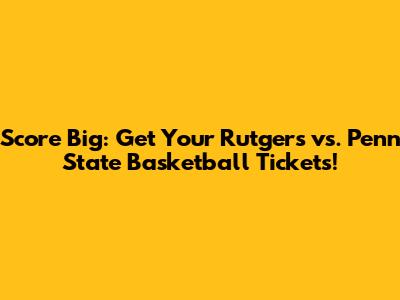 Score Big: Get Your Rutgers vs. Penn State Basketball Tickets!