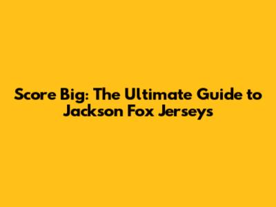Score Big: The Ultimate Guide to Jackson Fox Jerseys