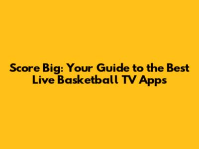 Score Big: Your Guide to the Best Live Basketball TV Apps
