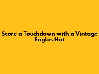 Score a Touchdown with a Vintage Eagles Hat
