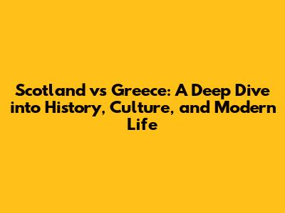 Scotland vs Greece: A Deep Dive into History, Culture, and Modern Life