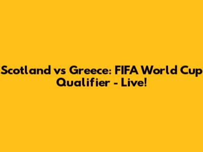 Scotland vs Greece: FIFA World Cup Qualifier - Live!