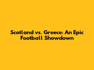 Scotland vs. Greece: An Epic Football Showdown