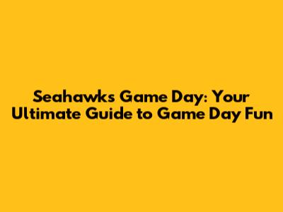 Seahawks Game Day: Your Ultimate Guide to Game Day Fun