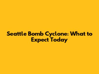 Seattle Bomb Cyclone: What to Expect Today