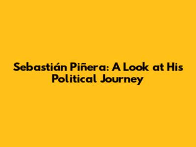 Sebastián Piñera: A Look at His Political Journey