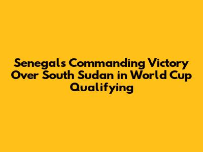 Senegal's Commanding Victory Over South Sudan in World Cup Qualifying