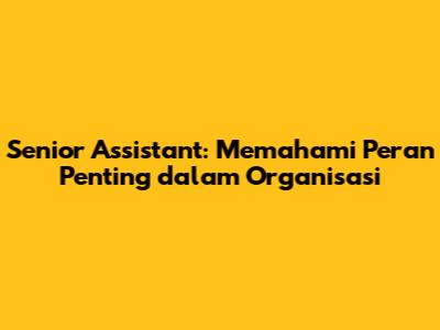 Senior Assistant: Memahami Peran Penting dalam Organisasi