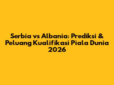 Serbia vs Albania: Prediksi & Peluang Kualifikasi Piala Dunia 2026