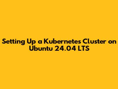 Setting Up a Kubernetes Cluster on Ubuntu 24.04 LTS