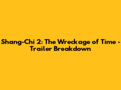 Shang-Chi 2: The Wreckage of Time - Trailer Breakdown