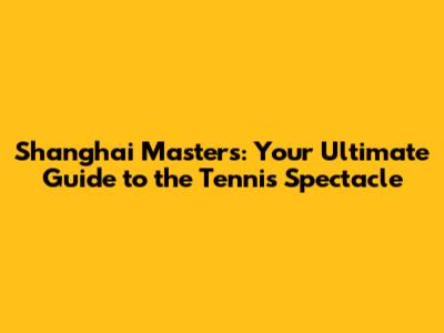 Shanghai Masters: Your Ultimate Guide to the Tennis Spectacle