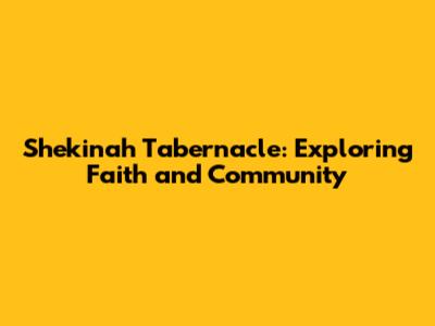 Shekinah Tabernacle: Exploring Faith and Community