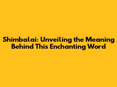 Shimbalai: Unveiling the Meaning Behind This Enchanting Word