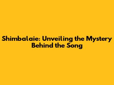 Shimbalaie: Unveiling the Mystery Behind the Song