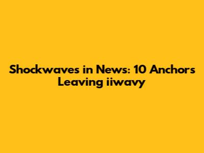 Shockwaves in News: 10 Anchors Leaving iiwavy