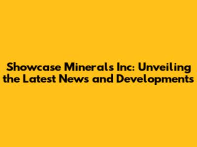 Showcase Minerals Inc: Unveiling the Latest News and Developments