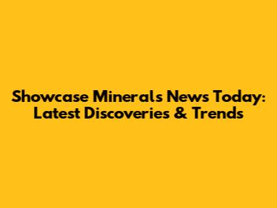Showcase Minerals News Today: Latest Discoveries & Trends