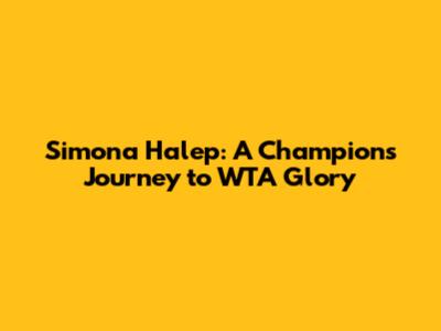 Simona Halep: A Champion's Journey to WTA Glory
