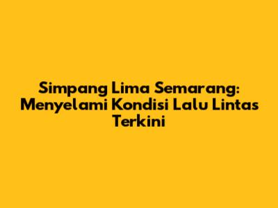 Simpang Lima Semarang: Menyelami Kondisi Lalu Lintas Terkini