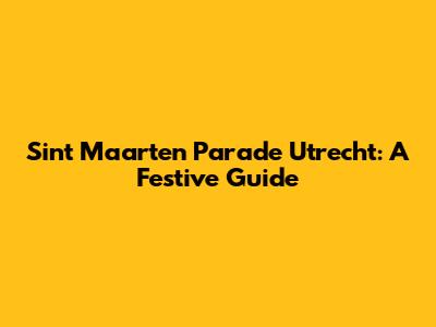 Sint Maarten Parade Utrecht: A Festive Guide