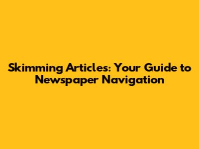 Skimming Articles: Your Guide to Newspaper Navigation