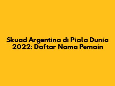 Skuad Argentina di Piala Dunia 2022: Daftar Nama Pemain