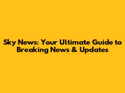 Sky News: Your Ultimate Guide to Breaking News & Updates