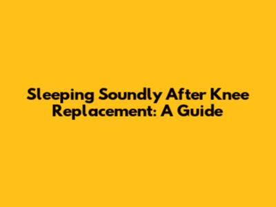 Sleeping Soundly After Knee Replacement: A Guide