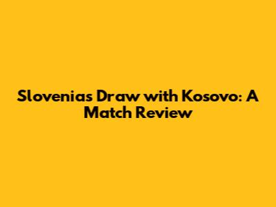 Slovenia's Draw with Kosovo: A Match Review