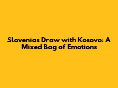Slovenia's Draw with Kosovo: A Mixed Bag of Emotions