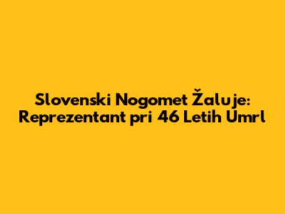 Slovenski Nogomet Žaluje: Reprezentant pri 46 Letih Umrl