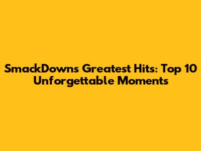 SmackDown's Greatest Hits: Top 10 Unforgettable Moments