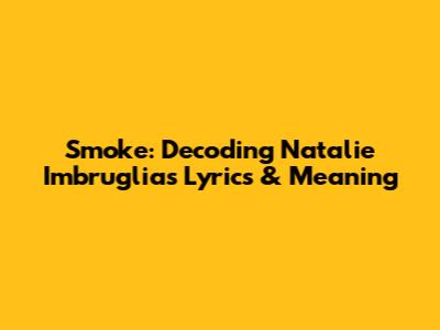 Smoke: Decoding Natalie Imbruglia's Lyrics & Meaning