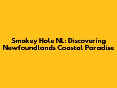 Smokey Hole NL: Discovering Newfoundland's Coastal Paradise