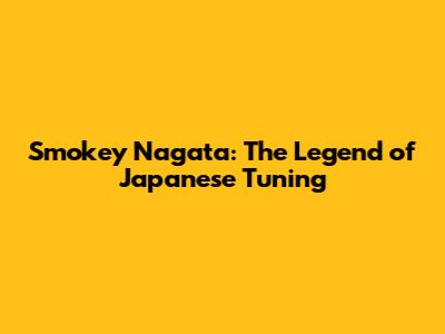 Smokey Nagata: The Legend of Japanese Tuning
