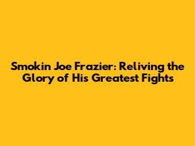 Smokin' Joe Frazier: Reliving the Glory of His Greatest Fights