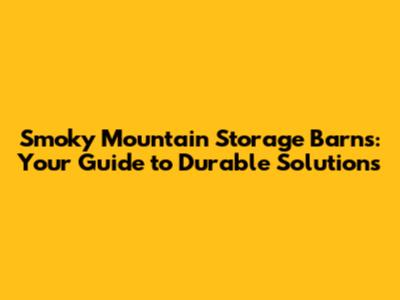 Smoky Mountain Storage Barns: Your Guide to Durable Solutions
