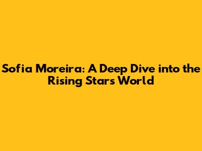 Sofia Moreira: A Deep Dive into the Rising Star's World