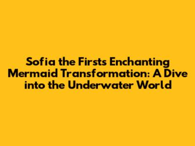 Sofia the First's Enchanting Mermaid Transformation: A Dive into the Underwater World