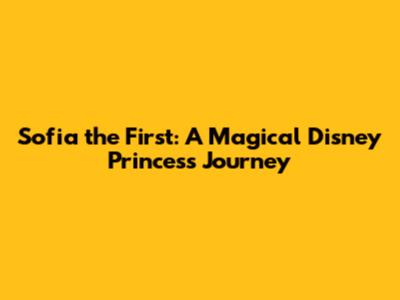 Sofia the First: A Magical Disney Princess Journey