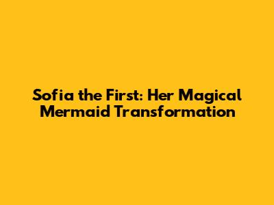 Sofia the First: Her Magical Mermaid Transformation