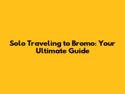 Solo Traveling to Bromo: Your Ultimate Guide