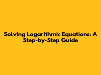 Solving Logarithmic Equations: A Step-by-Step Guide